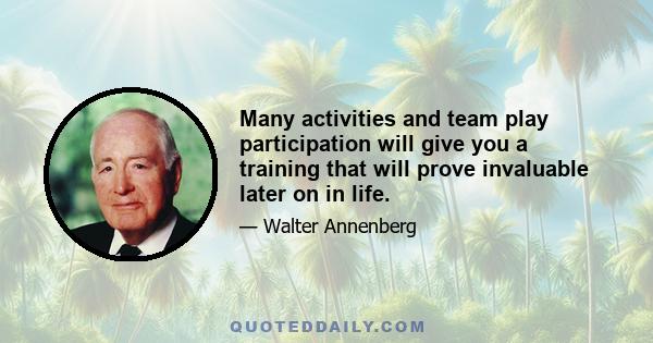 Many activities and team play participation will give you a training that will prove invaluable later on in life.