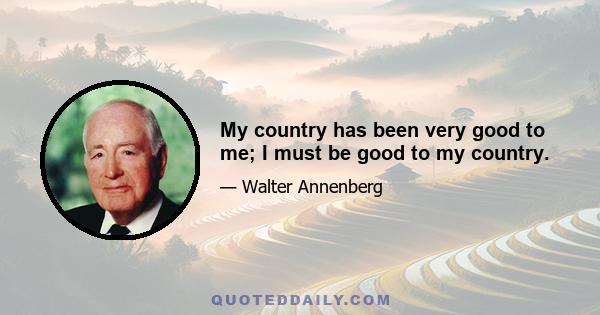 My country has been very good to me; I must be good to my country.