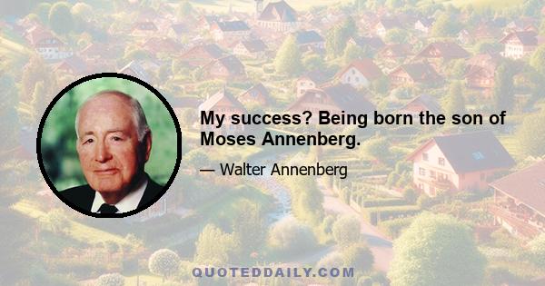 My success? Being born the son of Moses Annenberg.