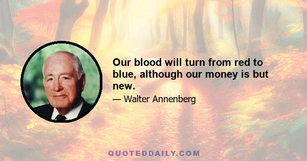 Our blood will turn from red to blue, although our money is but new.