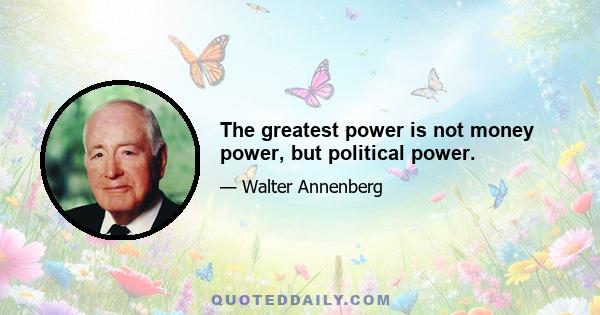 The greatest power is not money power, but political power.