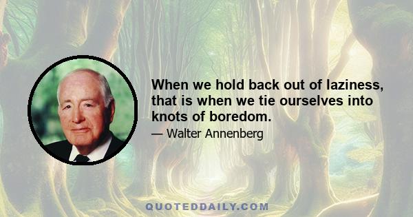 When we hold back out of laziness, that is when we tie ourselves into knots of boredom.