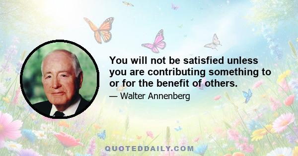 You will not be satisfied unless you are contributing something to or for the benefit of others.