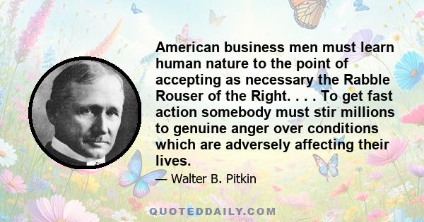 American business men must learn human nature to the point of accepting as necessary the Rabble Rouser of the Right. . . . To get fast action somebody must stir millions to genuine anger over conditions which are