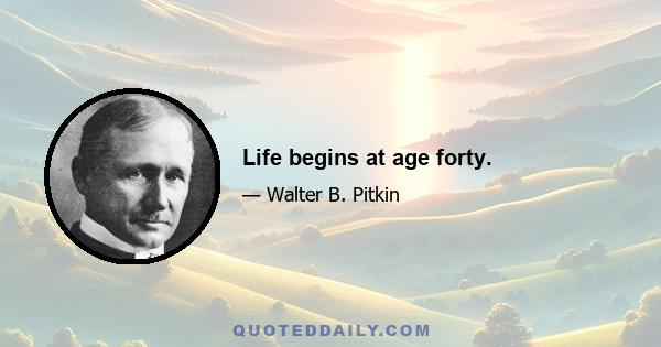 Life begins at age forty.