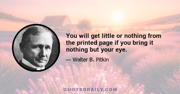 You will get little or nothing from the printed page if you bring it nothing but your eye.