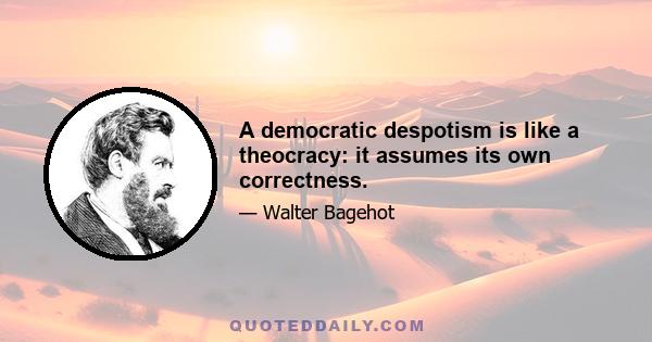 A democratic despotism is like a theocracy: it assumes its own correctness.