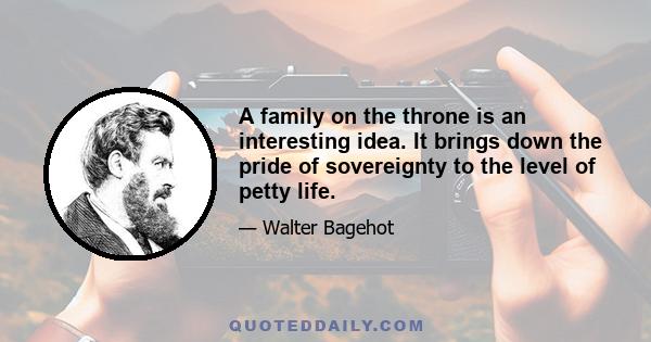 A family on the throne is an interesting idea. It brings down the pride of sovereignty to the level of petty life.