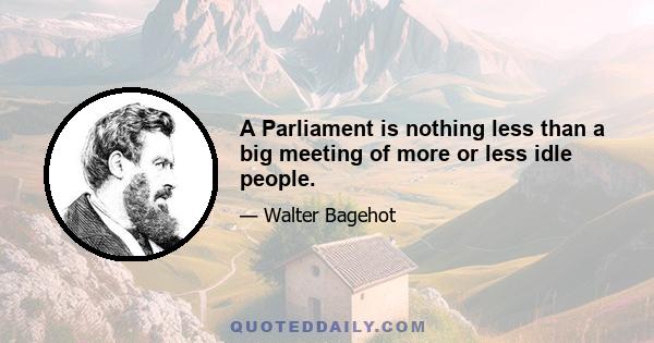 A Parliament is nothing less than a big meeting of more or less idle people.