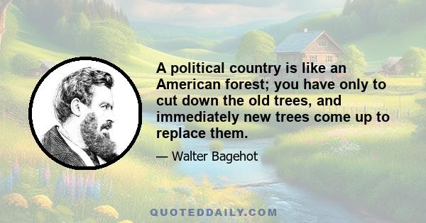 A political country is like an American forest; you have only to cut down the old trees, and immediately new trees come up to replace them.