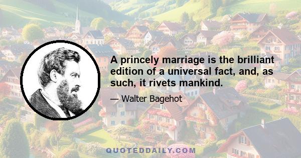 A princely marriage is the brilliant edition of a universal fact, and, as such, it rivets mankind.