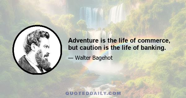 Adventure is the life of commerce, but caution is the life of banking.