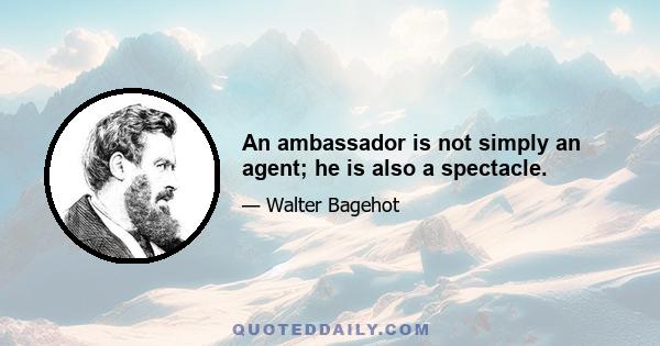 An ambassador is not simply an agent; he is also a spectacle.