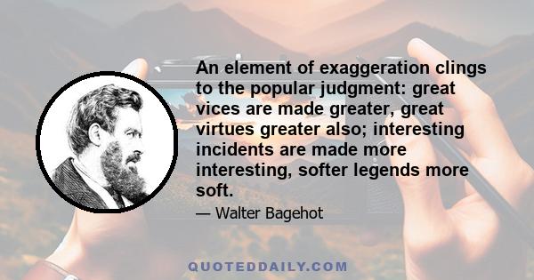 An element of exaggeration clings to the popular judgment: great vices are made greater, great virtues greater also; interesting incidents are made more interesting, softer legends more soft.