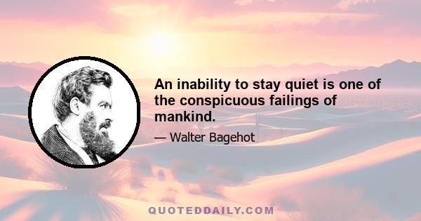 An inability to stay quiet is one of the conspicuous failings of mankind.