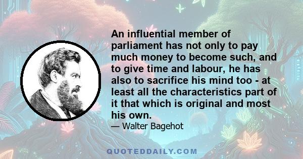 An influential member of parliament has not only to pay much money to become such, and to give time and labour, he has also to sacrifice his mind too - at least all the characteristics part of it that which is original