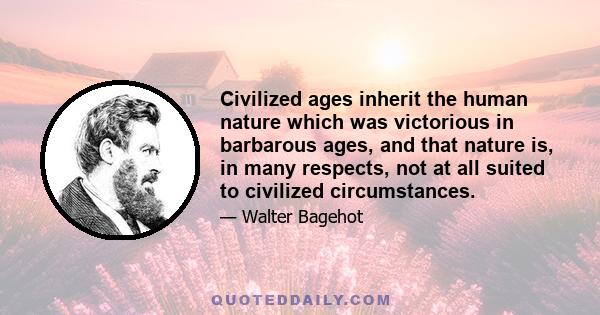 Civilized ages inherit the human nature which was victorious in barbarous ages, and that nature is, in many respects, not at all suited to civilized circumstances.