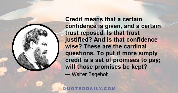 Credit means that a certain confidence is given, and a certain trust reposed. Is that trust justified? And is that confidence wise? These are the cardinal questions. To put it more simply credit is a set of promises to