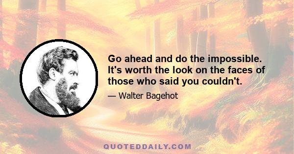 Go ahead and do the impossible. It's worth the look on the faces of those who said you couldn't.