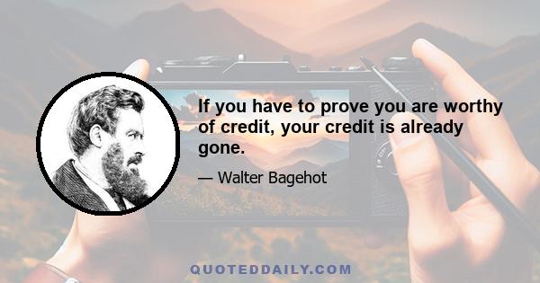 If you have to prove you are worthy of credit, your credit is already gone.