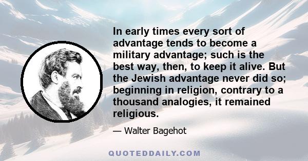 In early times every sort of advantage tends to become a military advantage; such is the best way, then, to keep it alive. But the Jewish advantage never did so; beginning in religion, contrary to a thousand analogies,