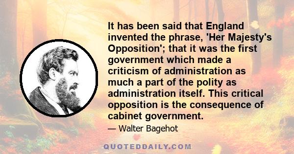 It has been said that England invented the phrase, 'Her Majesty's Opposition'; that it was the first government which made a criticism of administration as much a part of the polity as administration itself. This