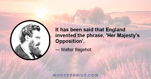 It has been said that England invented the phrase, 'Her Majesty's Opposition'.