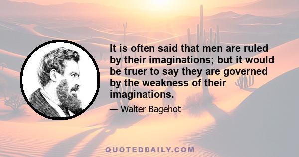 It is often said that men are ruled by their imaginations; but it would be truer to say they are governed by the weakness of their imaginations.