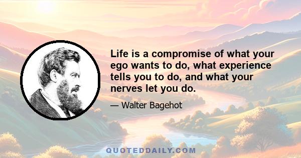 Life is a compromise of what your ego wants to do, what experience tells you to do, and what your nerves let you do.