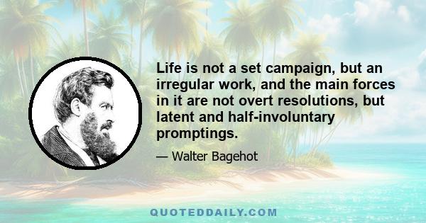 Life is not a set campaign, but an irregular work, and the main forces in it are not overt resolutions, but latent and half-involuntary promptings.