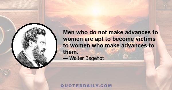 Men who do not make advances to women are apt to become victims to women who make advances to them.