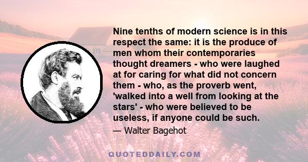 Nine tenths of modern science is in this respect the same: it is the produce of men whom their contemporaries thought dreamers - who were laughed at for caring for what did not concern them - who, as the proverb went,