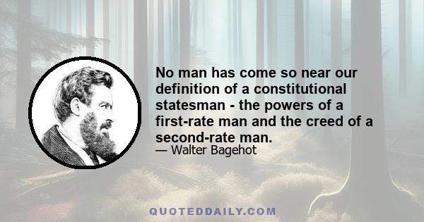 No man has come so near our definition of a constitutional statesman - the powers of a first-rate man and the creed of a second-rate man.