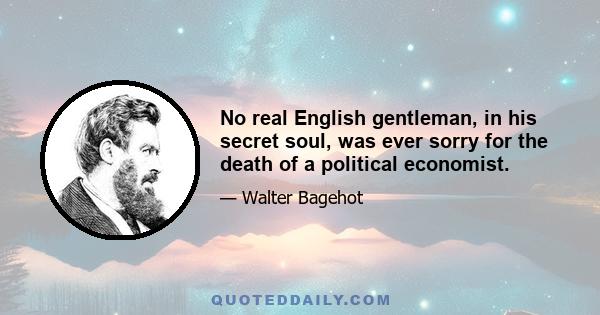 No real English gentleman, in his secret soul, was ever sorry for the death of a political economist.