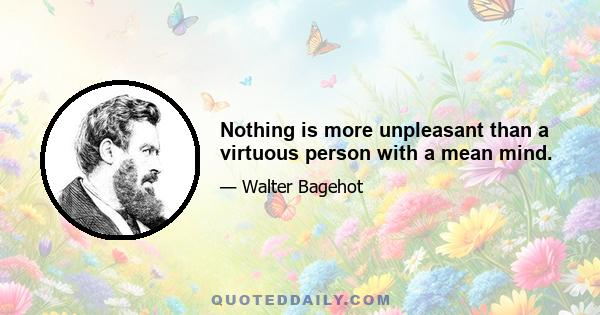 Nothing is more unpleasant than a virtuous person with a mean mind.