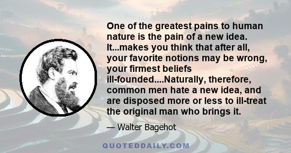 One of the greatest pains to human nature is the pain of a new idea. It...makes you think that after all, your favorite notions may be wrong, your firmest beliefs ill-founded....Naturally, therefore, common men hate a