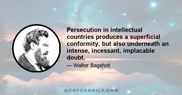 Persecution in intellectual countries produces a superficial conformity, but also underneath an intense, incessant, implacable doubt.