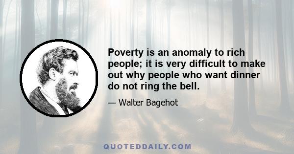 Poverty is an anomaly to rich people; it is very difficult to make out why people who want dinner do not ring the bell.