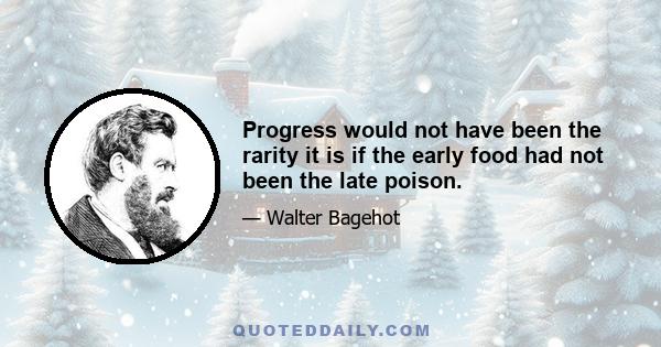 Progress would not have been the rarity it is if the early food had not been the late poison.