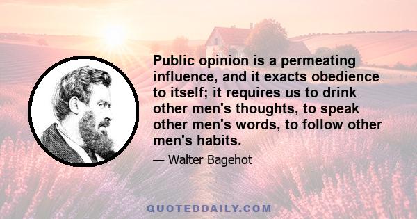 Public opinion is a permeating influence, and it exacts obedience to itself; it requires us to drink other men's thoughts, to speak other men's words, to follow other men's habits.