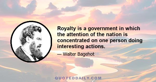 Royalty is a government in which the attention of the nation is concentrated on one person doing interesting actions.