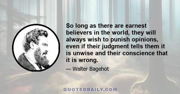 So long as there are earnest believers in the world, they will always wish to punish opinions, even if their judgment tells them it is unwise and their conscience that it is wrong.