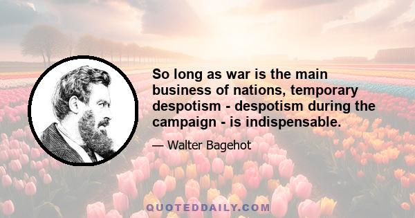 So long as war is the main business of nations, temporary despotism - despotism during the campaign - is indispensable.