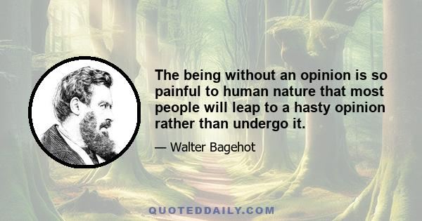 The being without an opinion is so painful to human nature that most people will leap to a hasty opinion rather than undergo it.