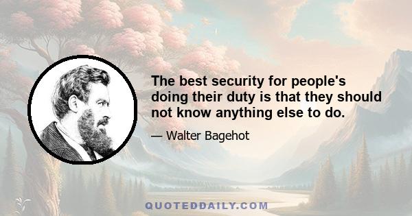 The best security for people's doing their duty is that they should not know anything else to do.