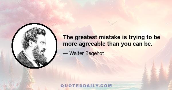 The greatest mistake is trying to be more agreeable than you can be.