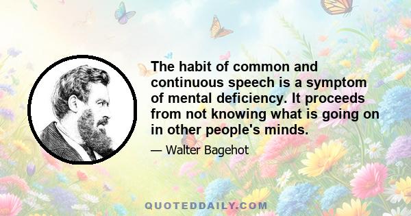 The habit of common and continuous speech is a symptom of mental deficiency. It proceeds from not knowing what is going on in other people's minds.