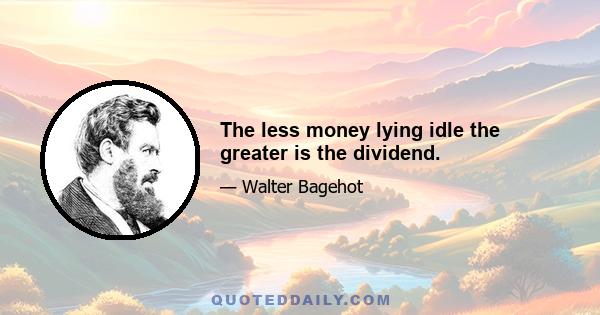 The less money lying idle the greater is the dividend.