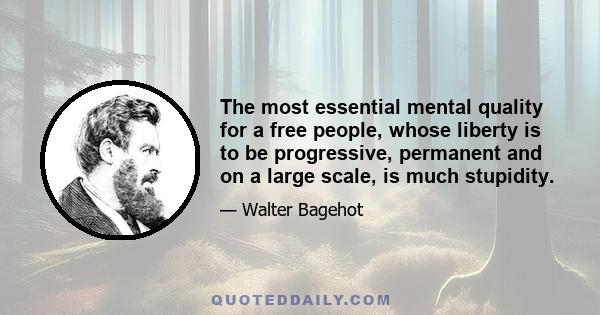 The most essential mental quality for a free people, whose liberty is to be progressive, permanent and on a large scale, is much stupidity.