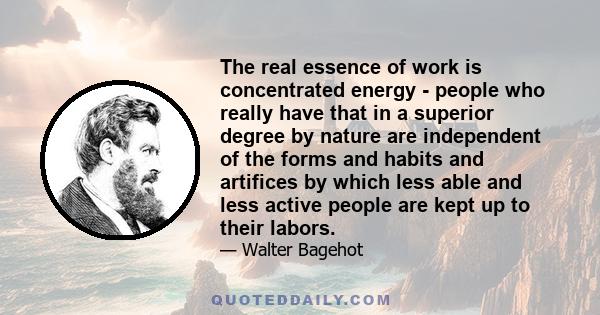 The real essence of work is concentrated energy - people who really have that in a superior degree by nature are independent of the forms and habits and artifices by which less able and less active people are kept up to 